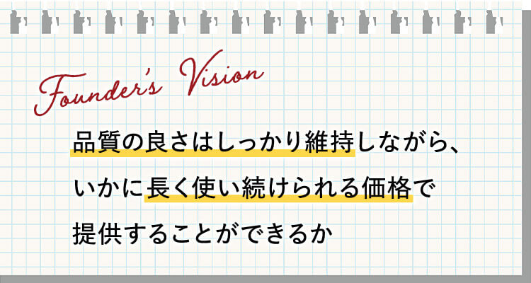品質の良さはしっかり維持しながら、いかに長く使い続けられる価格で提供することができるか