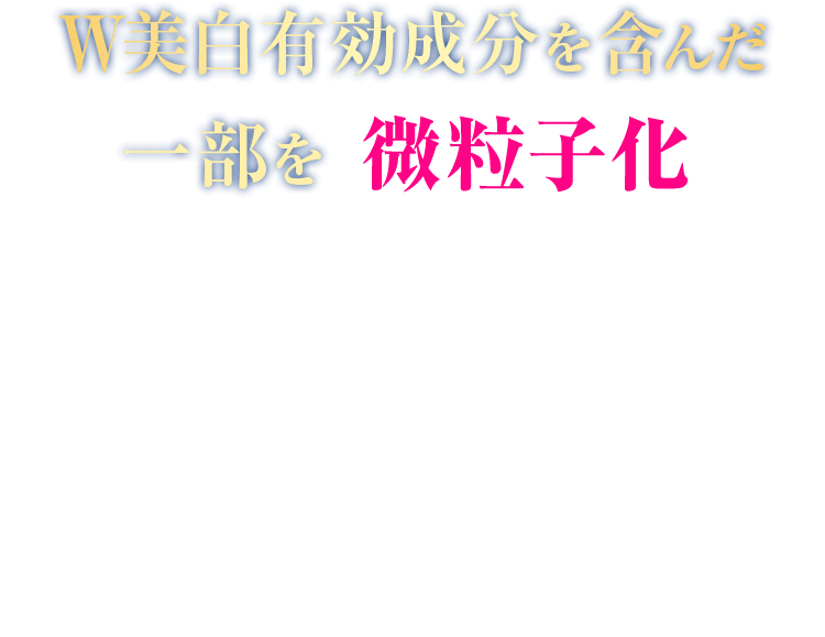 そこで！W美白有効成分を含んだ一部を微粒子化毛穴の約1/300のナノサイズに！